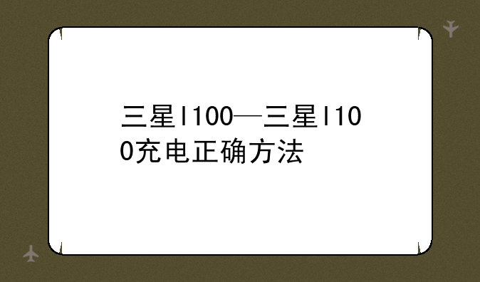 三星l100—三星l100充电正确方法
