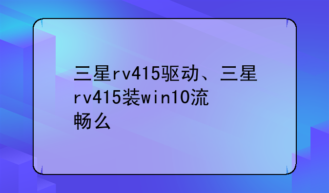 三星rv415驱动、三星rv415装win10流畅么