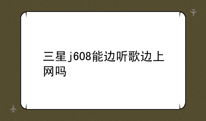 三星j608能边听歌边上网吗