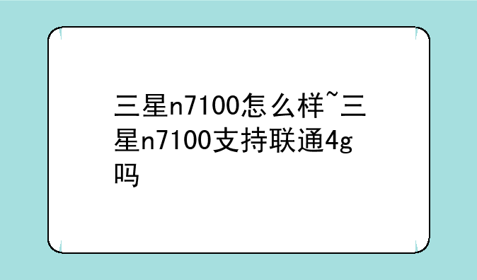 三星n7100怎么样~三星n7100支持联通4g吗