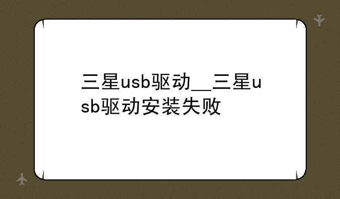 三星usb驱动__三星usb驱动安装失败