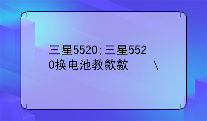 三星5520;三星5520换电池教程
