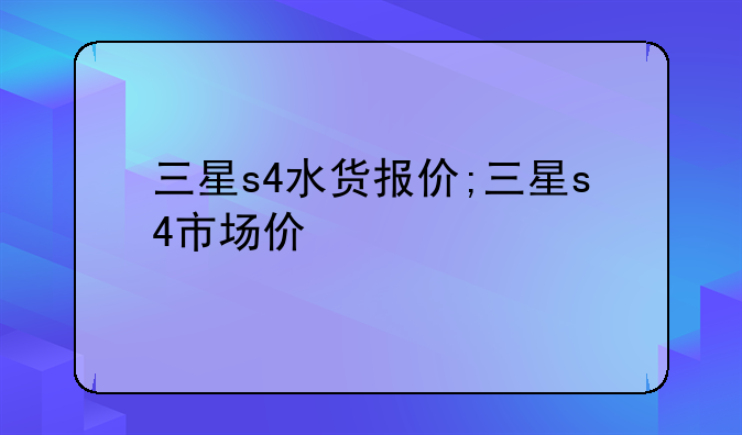 三星s4水货报价;三星s4市场价