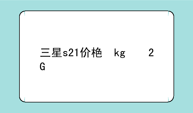 三星s21价格，三星s21市场价格