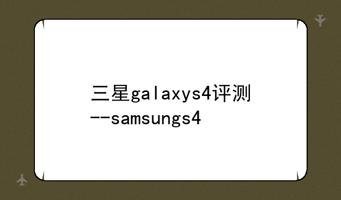 三星galaxys4评测--samsungs4