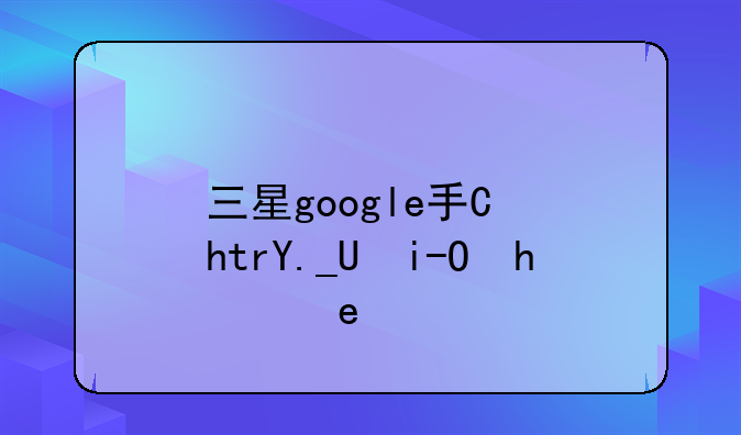 三星google手机:三星谷歌在哪