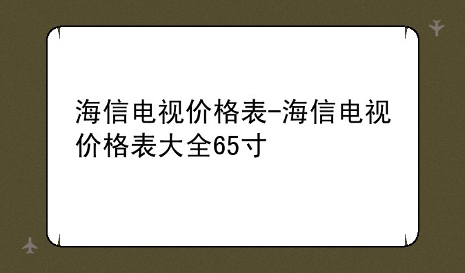 海信电视价格表-海信电视价格表大全65寸