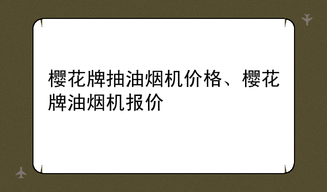 樱花牌抽油烟机价格、樱花牌油烟机报价