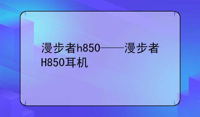 漫步者h850——漫步者H850耳机