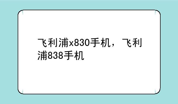 飞利浦x830手机，飞利浦838手机