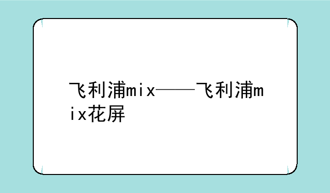 飞利浦mix——飞利浦mix花屏