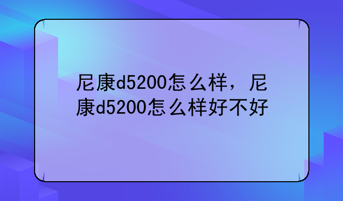 尼康d5200怎么样，尼康d5200怎么样好不好