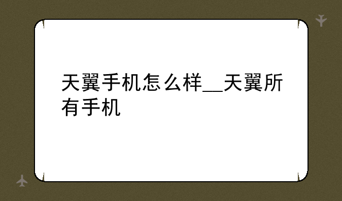 天翼手机怎么样__天翼所有手机