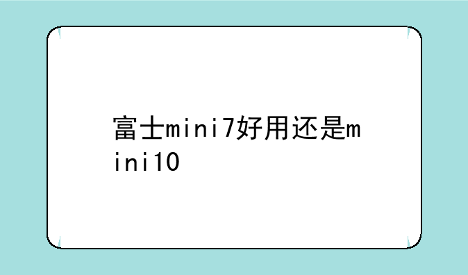 富士mini7好用还是mini10