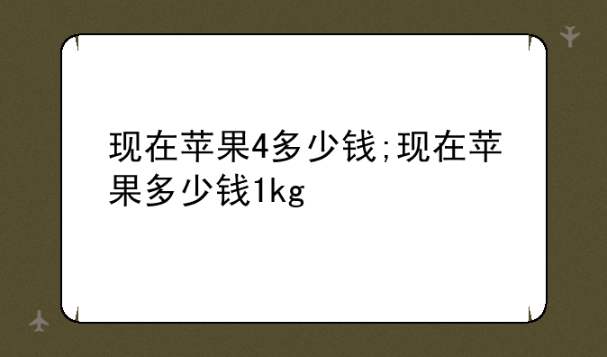 现在苹果4多少钱;现在苹果多少钱1kg