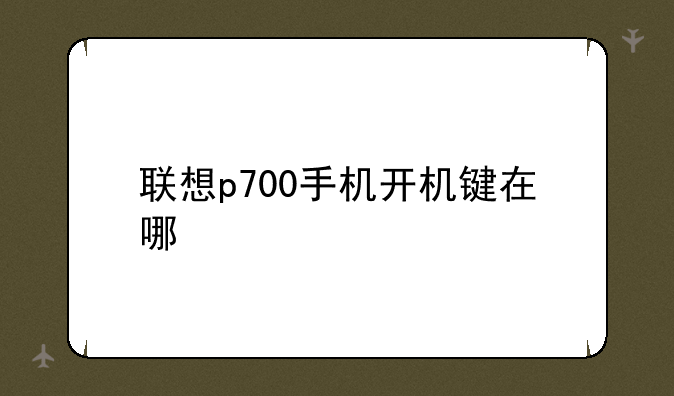 联想p700手机开机键在哪