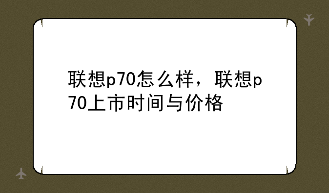 联想p70怎么样，联想p70上市时间与价格