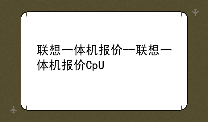 联想一体机报价--联想一体机报价CpU