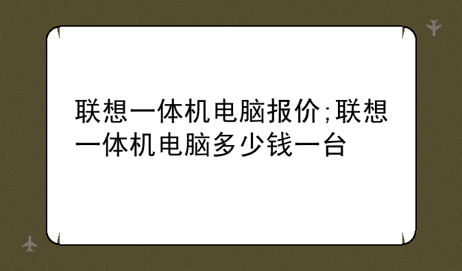 联想一体机电脑报价;联想一体机电脑多少钱一台