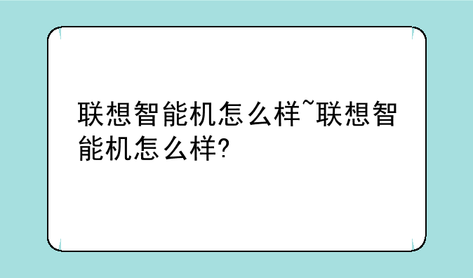联想智能机怎么样~联想智能机怎么样?