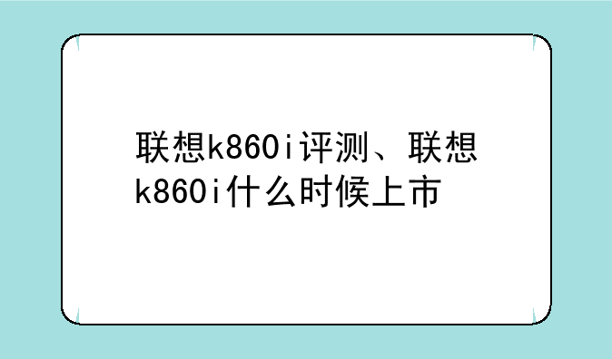 联想k860i评测、联想k860i什么时候上市