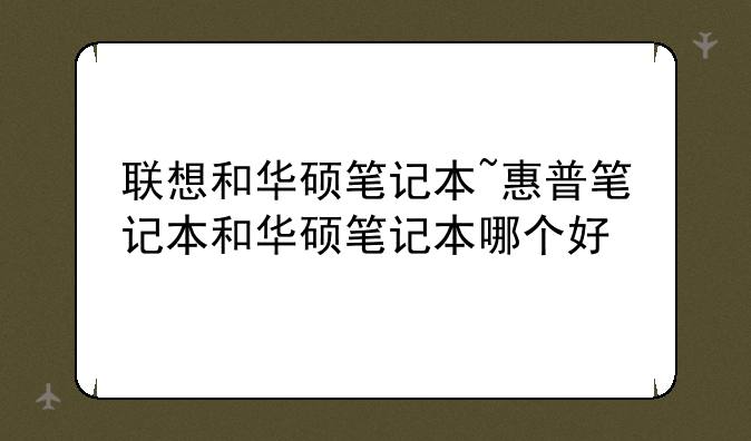 联想和华硕笔记本~惠普笔记本和华硕笔记本哪个好