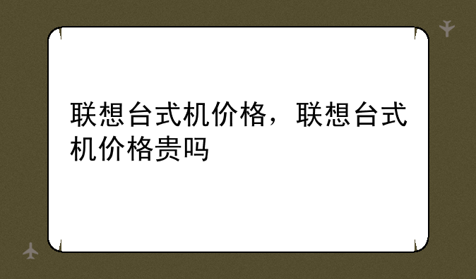 联想台式机价格，联想台式机价格贵吗