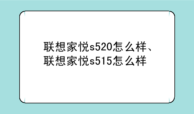 联想家悦s520怎么样、联想家悦s515怎么样