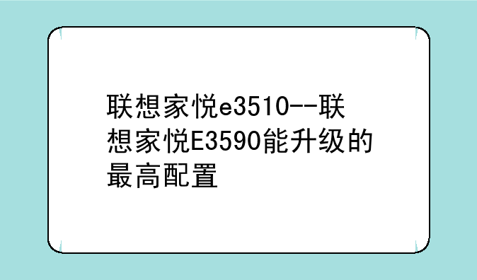 联想家悦e3510--联想家悦E3590能升级的最高配置