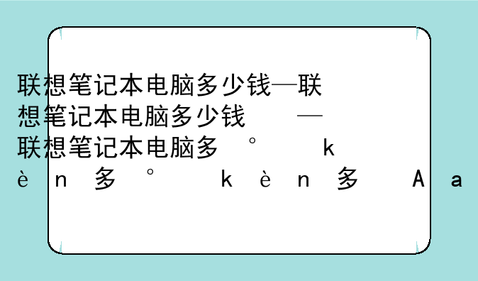 联想笔记本电脑多少钱—联想笔记本电脑多少钱的价格我看一下