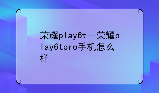荣耀play6t—荣耀play6tpro手机怎么样
