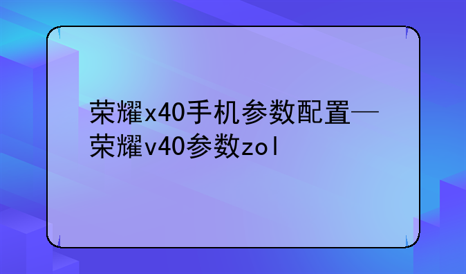 荣耀x40手机参数配置—荣耀v40参数zol