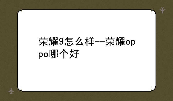 荣耀9怎么样--荣耀oppo哪个好