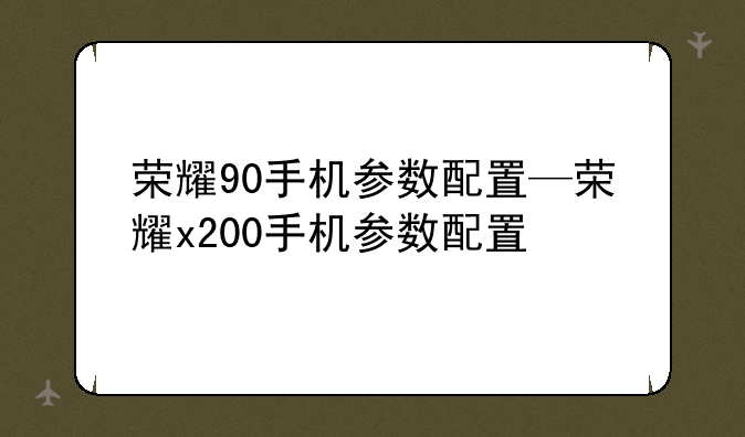荣耀90手机参数配置—荣耀x200手机参数配置
