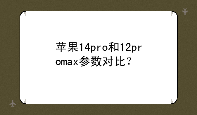 苹果14pro和12promax参数对比？
