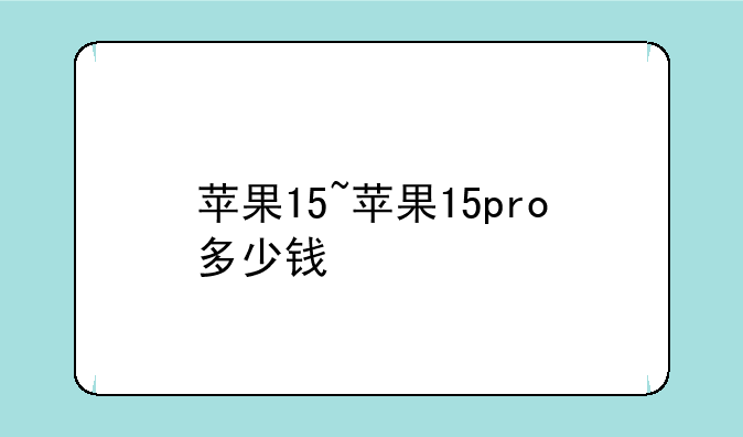 苹果15~苹果15pro多少钱
