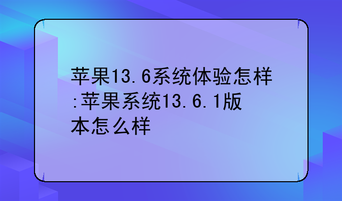 苹果13.6系统体验怎样:苹果系统13.6.1版本怎么样