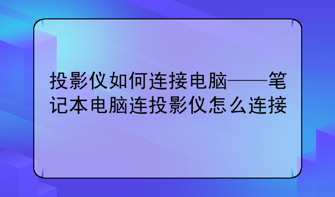 投影仪如何连接电脑——笔记本电脑连投影仪怎么连接