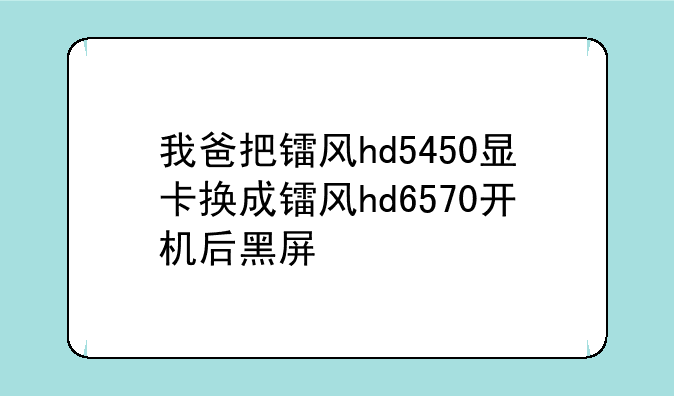 我爸把镭风hd5450显卡换成镭风hd6570开机后黑屏