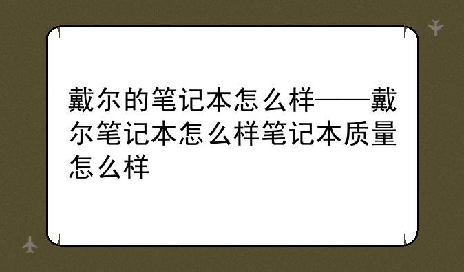 戴尔的笔记本怎么样——戴尔笔记本怎么样笔记本质量怎么样