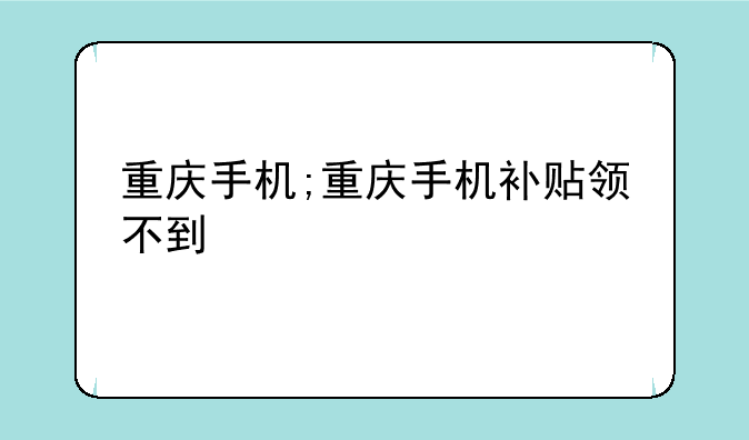 重庆手机;重庆手机补贴领不到