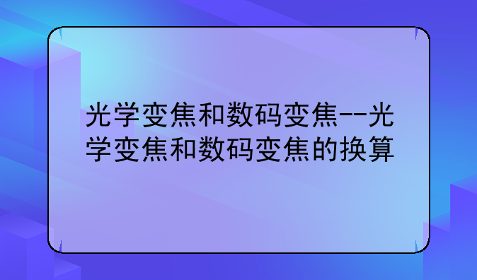 光学变焦和数码变焦--光学变焦和数码变焦的换算