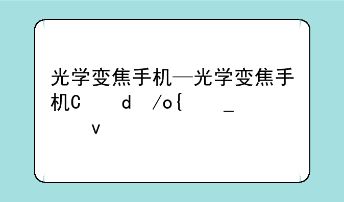 光学变焦手机—光学变焦手机有哪几款