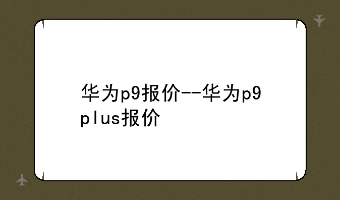 华为p9报价--华为p9plus报价