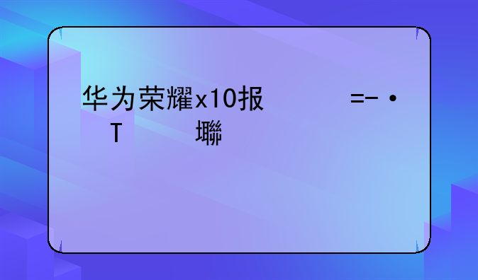 华为荣耀x10报价，华为荣耀x10手机壳