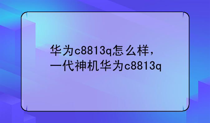 华为c8813q怎么样，一代神机华为c8813q