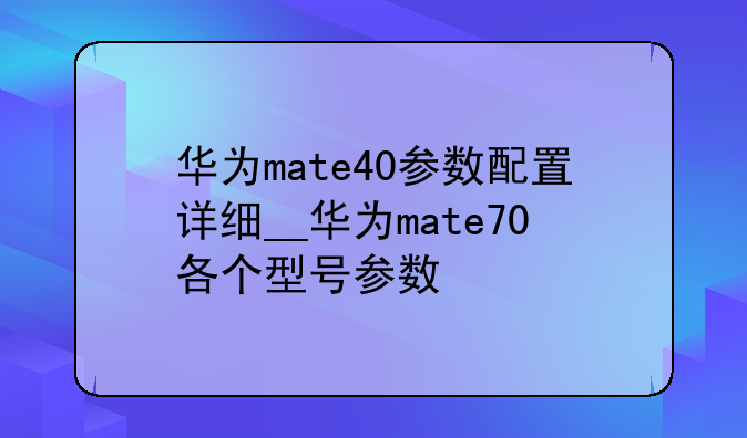 华为mate40参数配置详细__华为mate70各个型号参数