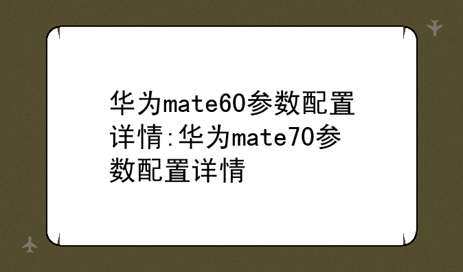 华为mate60参数配置详情:华为mate70参数配置详情