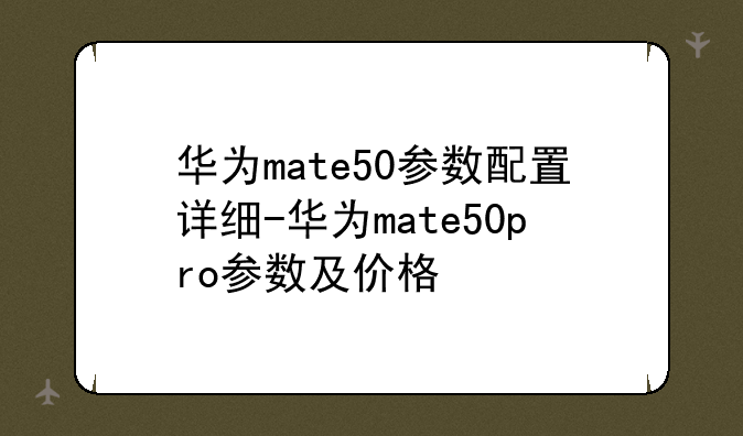 华为mate50参数配置详细-华为mate50pro参数及价格