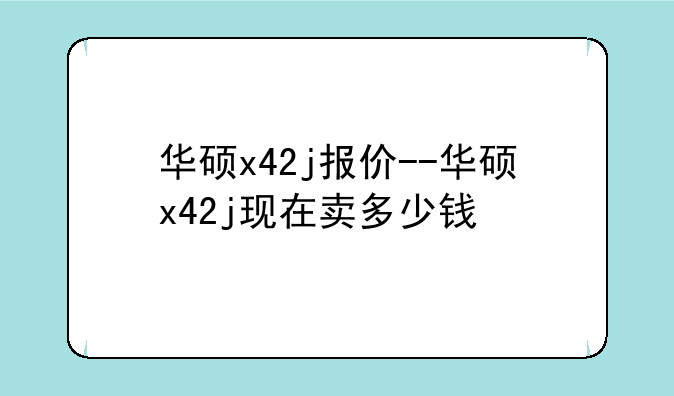 华硕x42j报价--华硕x42j现在卖多少钱